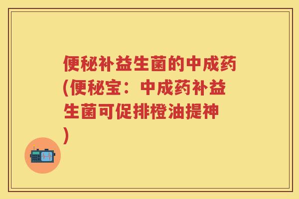 补益生菌的中成药(宝:中成药补益生菌可促排橙油提神 ) 补益生菌的中成药(宝:中成药补益生菌可促排橙油提神 )