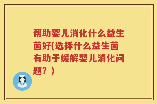 帮助婴儿消化什么益生菌好(选择什么益生菌有助于缓解婴儿消化问题？)