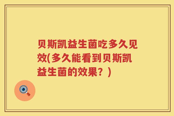 贝斯凯益生菌吃多久见效(多久能看到贝斯凯益生菌的效果?) 贝斯凯益生菌吃多久见效(多久能看到贝斯凯益生菌的效果?)