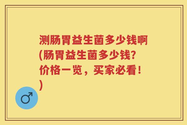 测肠胃益生菌多少钱啊(肠胃益生菌多少钱?价格一览,买家必看!) 测肠胃益生菌多少钱啊(肠胃益生菌多少钱?价格一览,买家必看!)