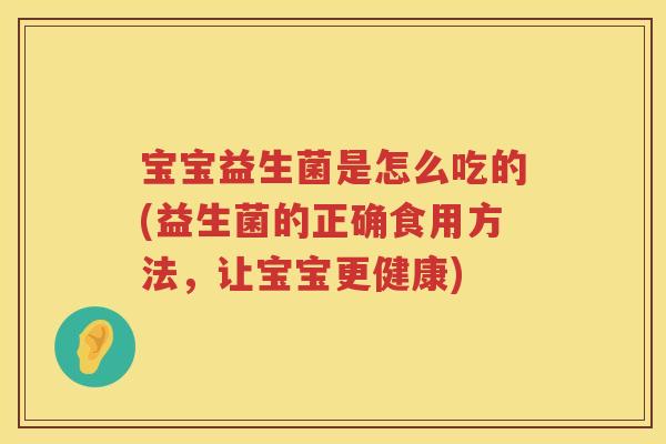 宝宝益生菌是怎么吃的(益生菌的正确食用方法,让宝宝更健康) 宝宝益生菌是怎么吃的(益生菌的正确食用方法,让宝宝更健康)