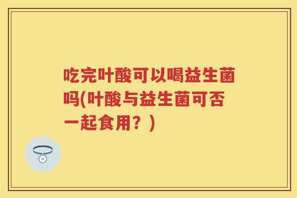 吃完叶酸可以喝益生菌吗(叶酸与益生菌可否一起食用?) 吃完叶酸可以喝益生菌吗(叶酸与益生菌可否一起食用?)