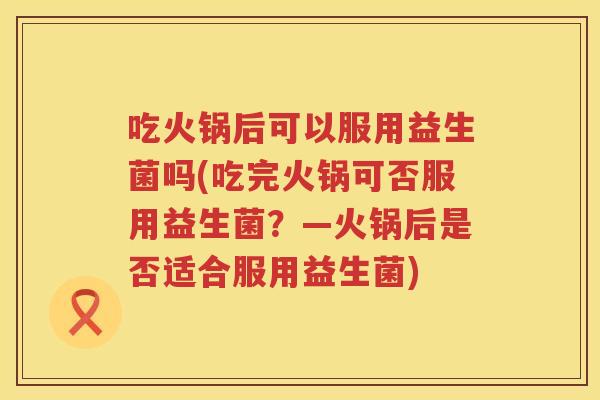 吃火锅后可以服用益生菌吗(吃完火锅可否服用益生菌?—火锅后是否适合服用益生菌) 吃火锅后可以服用益生菌吗(吃完火锅可否服用益生菌?—火锅后是否适合服用益生菌)