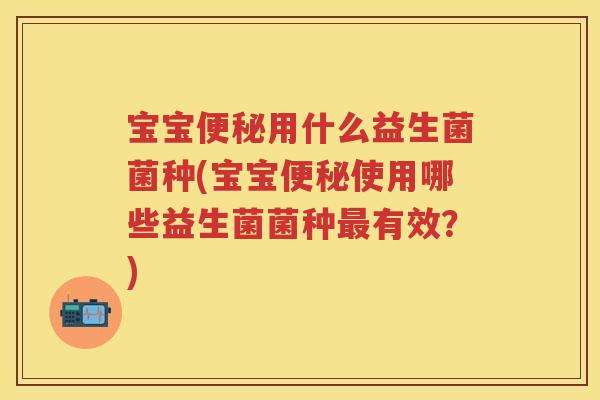 宝宝用什么益生菌菌种(宝宝使用哪些益生菌菌种有效？)