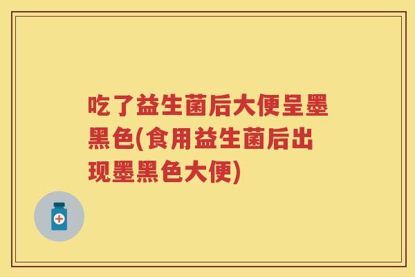 吃了益生菌后大便呈墨黑色(食用益生菌后出现墨黑色大便) 吃了益生菌后大便呈墨黑色(食用益生菌后出现墨黑色大便)