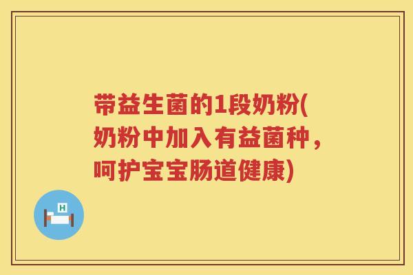 带益生菌的1段奶粉(奶粉中加入有益菌种,呵护宝宝肠道健康) 带益生菌的1段奶粉(奶粉中加入有益菌种,呵护宝宝肠道健康)