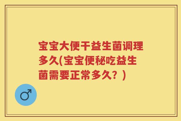 宝宝大便干益生菌调理多久(宝宝吃益生菌需要正常多久?) 宝宝大便干益生菌调理多久(宝宝吃益生菌需要正常多久?)