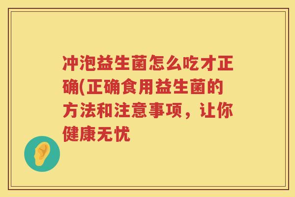 冲泡益生菌怎么吃才正确(正确食用益生菌的方法和注意事项,让你健康无忧 冲泡益生菌怎么吃才正确(正确食用益生菌的方法和注意事项,让你健康无忧