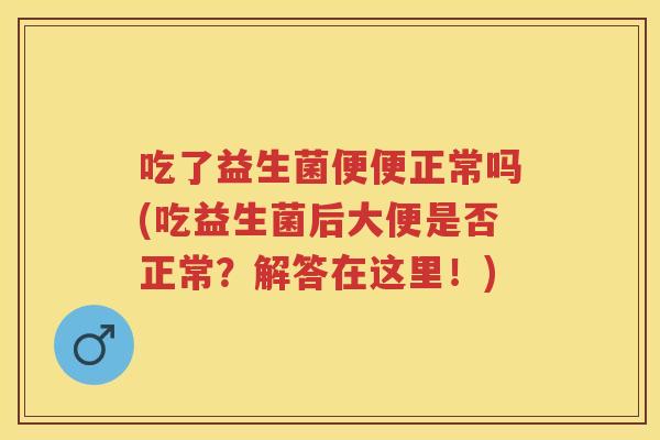 吃了益生菌便便正常吗(吃益生菌后大便是否正常?解答在这里!) 吃了益生菌便便正常吗(吃益生菌后大便是否正常?解答在这里!)