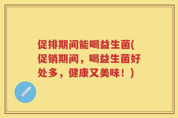 促排期间能喝益生菌(促销期间，喝益生菌好处多，健康又美味！)