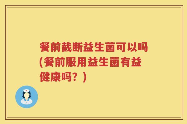 餐前截断益生菌可以吗(餐前服用益生菌有益健康吗？)