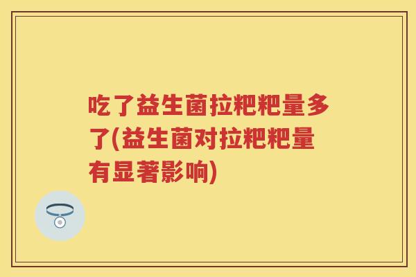 吃了益生菌拉粑粑量多了(益生菌对拉粑粑量有显著影响)