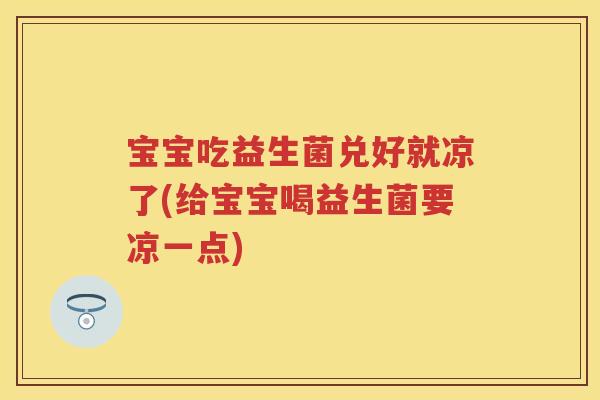 宝宝吃益生菌兑好就凉了(给宝宝喝益生菌要凉一点) 宝宝吃益生菌兑好就凉了(给宝宝喝益生菌要凉一点)