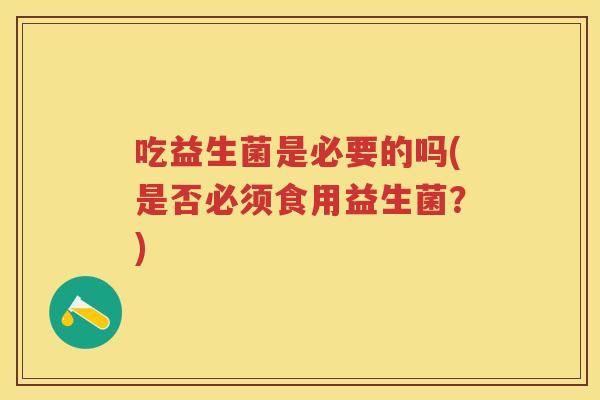 吃益生菌是必要的吗(是否必须食用益生菌？)