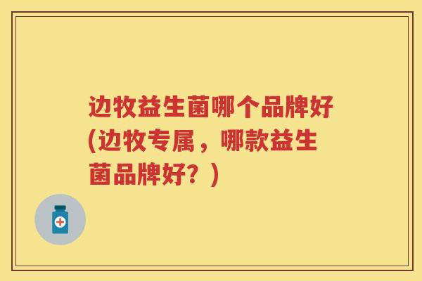 边牧益生菌哪个品牌好(边牧专属,哪款益生菌品牌好?) 边牧益生菌哪个品牌好(边牧专属,哪款益生菌品牌好?)
