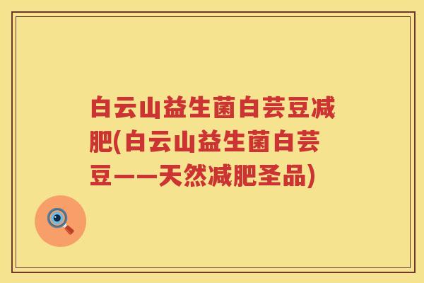 白云山益生菌白芸豆(白云山益生菌白芸豆——天然圣品) 白云山益生菌白芸豆(白云山益生菌白芸豆——天然圣品)