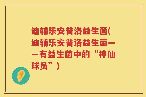 迪辅乐安普洛益生菌(迪辅乐安普洛益生菌——有益生菌中的“神仙球员”) 迪辅乐安普洛益生菌(迪辅乐安普洛益生菌——有益生菌中的“神仙球员”)