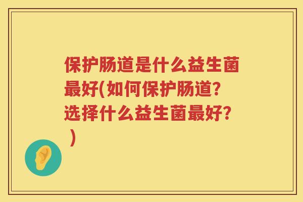 保护肠道是什么益生菌好(如何保护肠道?选择什么益生菌好? ) 保护肠道是什么益生菌好(如何保护肠道?选择什么益生菌好? )
