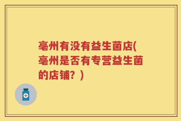 亳州有没有益生菌店(亳州是否有专营益生菌的店铺？)