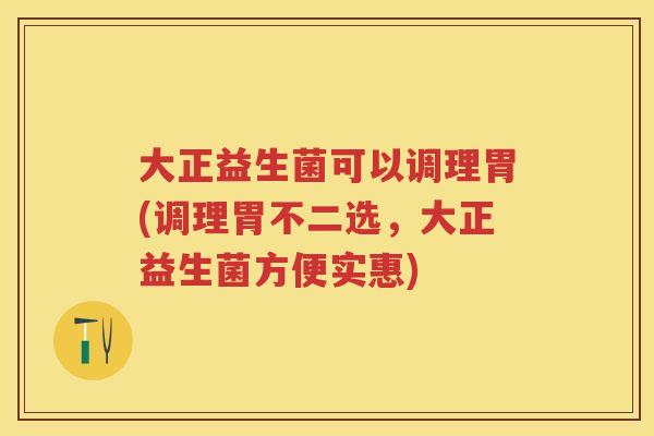 大正益生菌可以调理胃(调理胃不二选，大正益生菌方便实惠)