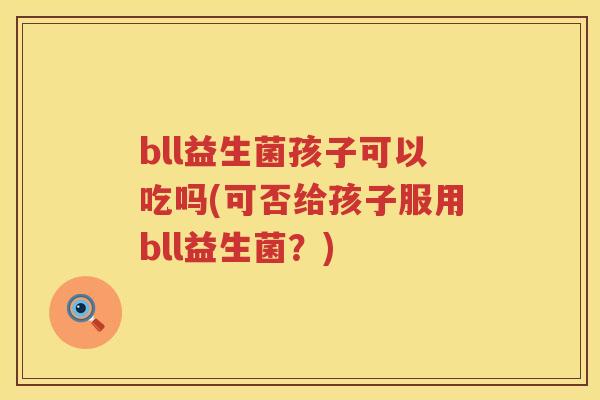 bll益生菌孩子可以吃吗(可否给孩子服用bll益生菌?) bll益生菌孩子可以吃吗(可否给孩子服用bll益生菌?)