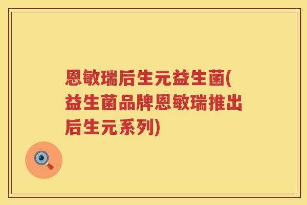 恩敏瑞后生元益生菌(益生菌品牌恩敏瑞推出后生元系列)