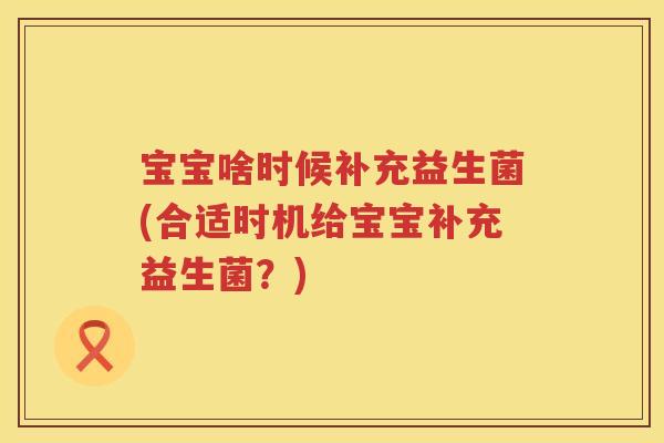 宝宝啥时候补充益生菌(合适时机给宝宝补充益生菌?) 宝宝啥时候补充益生菌(合适时机给宝宝补充益生菌?)