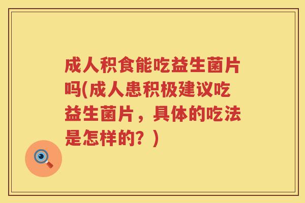 成人积食能吃益生菌片吗(成人患积极建议吃益生菌片，具体的吃法是怎样的？)