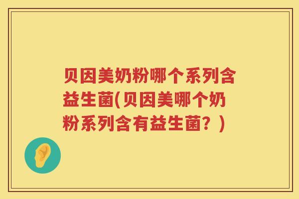 贝因美奶粉哪个系列含益生菌(贝因美哪个奶粉系列含有益生菌?) 贝因美奶粉哪个系列含益生菌(贝因美哪个奶粉系列含有益生菌?)