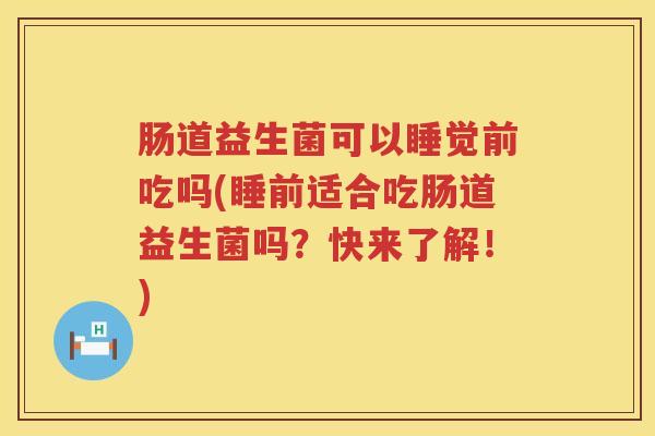 肠道益生菌可以睡觉前吃吗(睡前适合吃肠道益生菌吗？快来了解！)