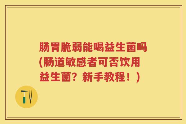 肠胃脆弱能喝益生菌吗(肠道敏感者可否饮用益生菌？新手教程！)