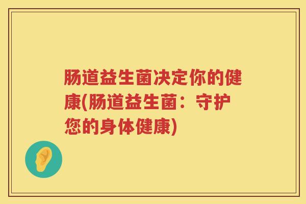 肠道益生菌决定你的健康(肠道益生菌:守护您的身体健康) 肠道益生菌决定你的健康(肠道益生菌:守护您的身体健康)