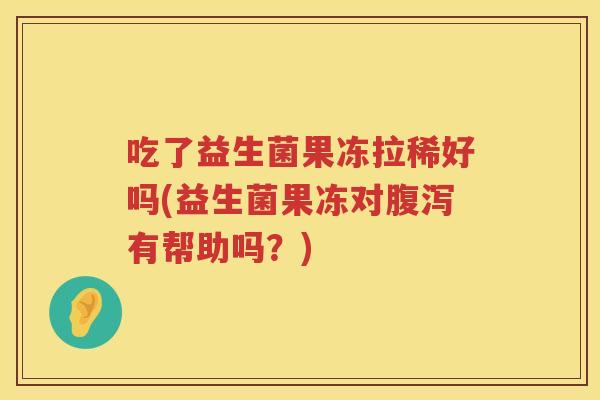 吃了益生菌果冻拉稀好吗(益生菌果冻对有帮助吗？)