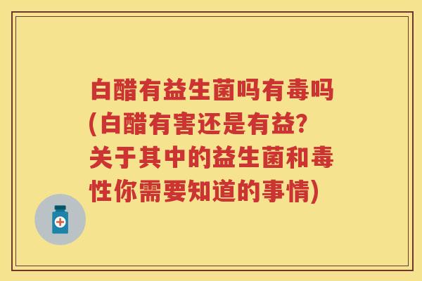 白醋有益生菌吗有毒吗(白醋有害还是有益?关于其中的益生菌和毒性你需要知道的事情) 白醋有益生菌吗有毒吗(白醋有害还是有益?关于其中的益生菌和毒性你需要知道的事情)