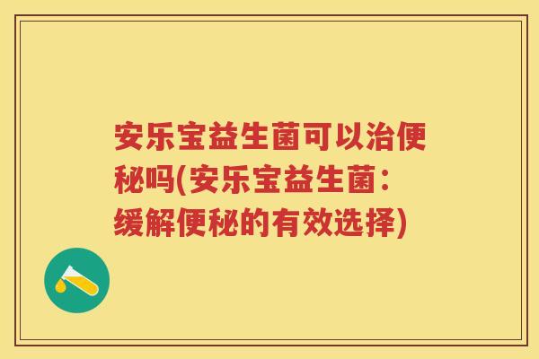 安乐宝益生菌可以吗(安乐宝益生菌:缓解的有效选择) 安乐宝益生菌可以吗(安乐宝益生菌:缓解的有效选择)
