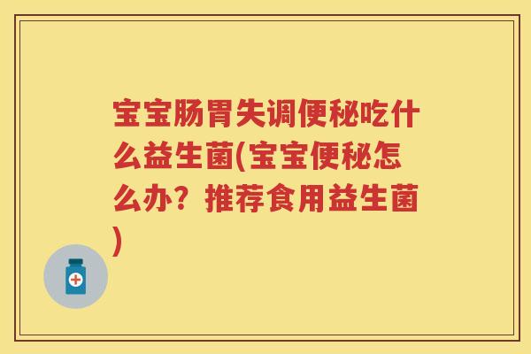 宝宝肠胃失调吃什么益生菌(宝宝怎么办？推荐食用益生菌)