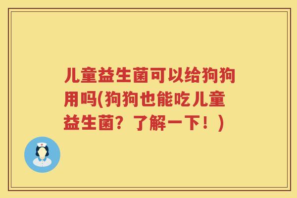 儿童益生菌可以给狗狗用吗(狗狗也能吃儿童益生菌?了解一下!) 儿童益生菌可以给狗狗用吗(狗狗也能吃儿童益生菌?了解一下!)
