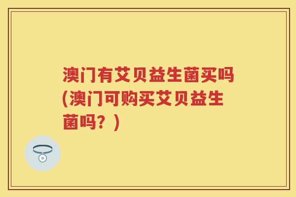澳门有艾贝益生菌买吗(澳门可购买艾贝益生菌吗?) 澳门有艾贝益生菌买吗(澳门可购买艾贝益生菌吗?)