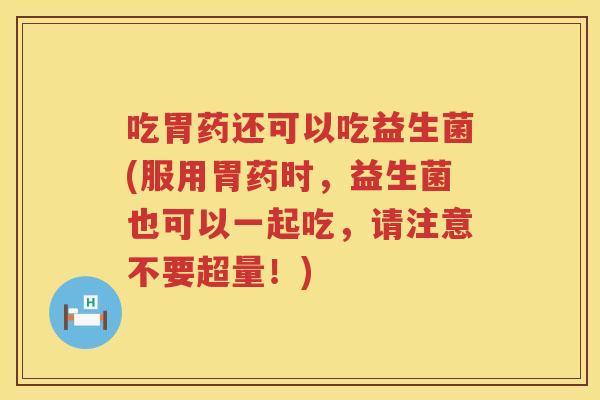 吃胃药还可以吃益生菌(服用胃药时,益生菌也可以一起吃,请注意不要超量!) 吃胃药还可以吃益生菌(服用胃药时,益生菌也可以一起吃,请注意不要超量!)