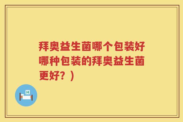 拜奥益生菌哪个包装好哪种包装的拜奥益生菌更好?) 拜奥益生菌哪个包装好哪种包装的拜奥益生菌更好?)