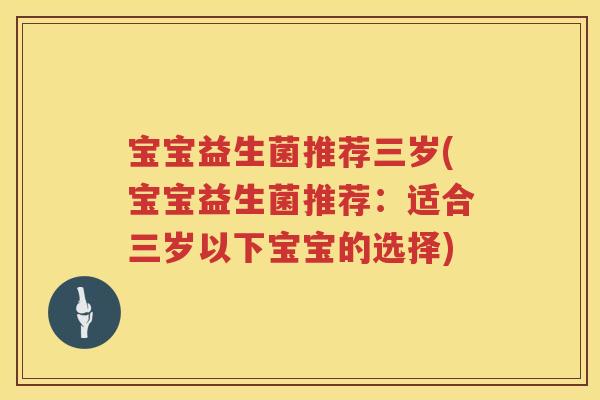 宝宝益生菌推荐三岁(宝宝益生菌推荐:适合三岁以下宝宝的选择) 宝宝益生菌推荐三岁(宝宝益生菌推荐:适合三岁以下宝宝的选择)