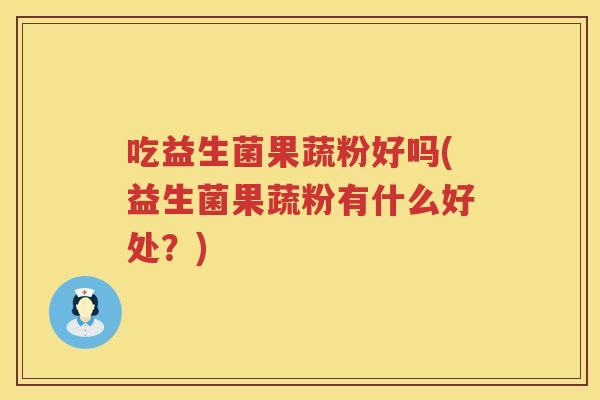 吃益生菌果蔬粉好吗(益生菌果蔬粉有什么好处？)