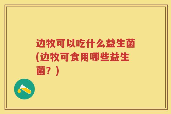 边牧可以吃什么益生菌(边牧可食用哪些益生菌?) 边牧可以吃什么益生菌(边牧可食用哪些益生菌?)