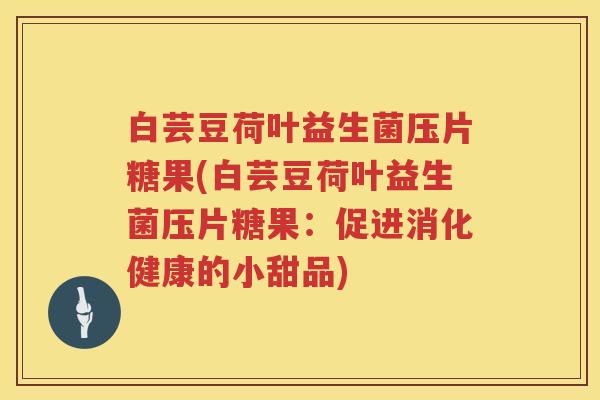 白芸豆荷叶益生菌压片糖果(白芸豆荷叶益生菌压片糖果:促进消化健康的小甜品) 白芸豆荷叶益生菌压片糖果(白芸豆荷叶益生菌压片糖果:促进消化健康的小甜品)