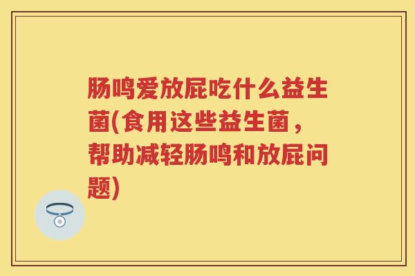 肠鸣爱放屁吃什么益生菌(食用这些益生菌,帮助减轻肠鸣和放屁问题) 肠鸣爱放屁吃什么益生菌(食用这些益生菌,帮助减轻肠鸣和放屁问题)