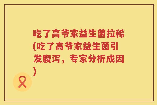 吃了高爷家益生菌拉稀(吃了高爷家益生菌引发,专家分析成因) 吃了高爷家益生菌拉稀(吃了高爷家益生菌引发,专家分析成因)