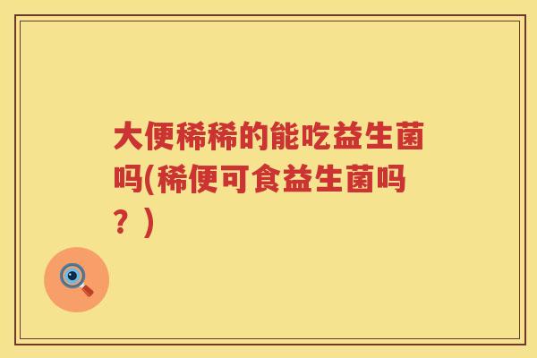 大便稀稀的能吃益生菌吗(稀便可食益生菌吗?) 大便稀稀的能吃益生菌吗(稀便可食益生菌吗?)