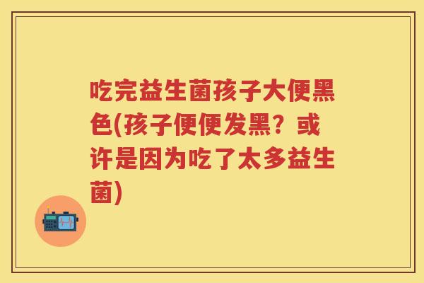 吃完益生菌孩子大便黑色(孩子便便发黑?或许是因为吃了太多益生菌) 吃完益生菌孩子大便黑色(孩子便便发黑?或许是因为吃了太多益生菌)