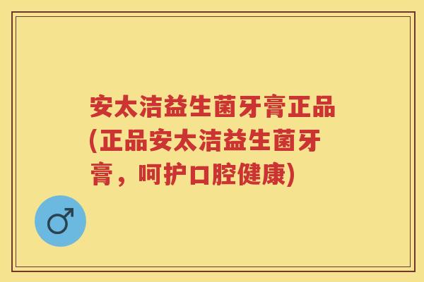 安太洁益生菌牙膏正品(正品安太洁益生菌牙膏,呵护口腔健康) 安太洁益生菌牙膏正品(正品安太洁益生菌牙膏,呵护口腔健康)