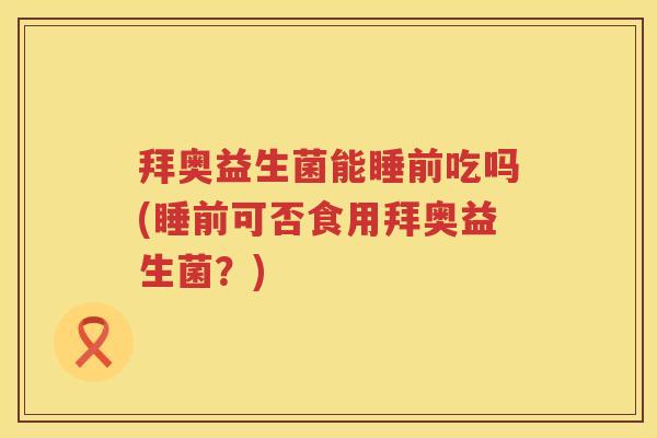 拜奥益生菌能睡前吃吗(睡前可否食用拜奥益生菌?) 拜奥益生菌能睡前吃吗(睡前可否食用拜奥益生菌?)